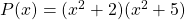 P(x) = (x ^2 + 2) (x ^2 + 5)