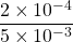 \dfrac{2\times 10^{-4}}{5\times 10^{-3}}