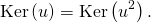 \[\mathrm{Ker} \left( u \right) = \mathrm{Ker} \left( u^2 \right).\]