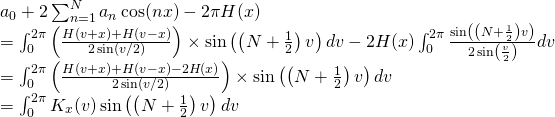 \[\begin{array}{l} \ds a_0+ 2\sum_{n=1}^N a_n\cos(nx)-2\pi H(x) \\ \ds = \int_0^{2\pi} \left( \frac{H(v+x)+H(v-x)}{2\sin(v/2)} \right) \times \sin \left( \left( N+\frac 12 \right)v\right) dv - 2H(x)\int_0^{2\pi} \frac{\sin \left( \left( N+\frac 12\right)v\right)}{2\sin \left(\frac v2\right)}dv \\ \ds = \int_0^{2\pi} \left( \frac{H(v+x)+H(v-x)-2H(x)}{2\sin(v/2)} \right) \times \sin \left( \left( N+\frac 12 \right)v\right) dv \\ \ds =\int_0^{2\pi} K_x(v) \sin \left( \left( N+\frac 12\right)v\right) dv \end{array}\]