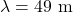 \lambda=49~\mathrm{m}