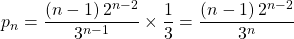 p_n = \dfrac {(n - 1) \, 2 ^{n - 2} } {3 ^{n - 1} }\times \dfrac 1 3 = \dfrac {(n - 1) \, 2 ^{n - 2} } {3 ^{n} }