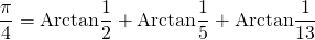 \displaystyle \frac {\pi} 4 = \textrm{Arctan} \frac 1 2 + \textrm{Arctan} \frac 1 5 + \textrm{Arctan} \frac 1 {13}
