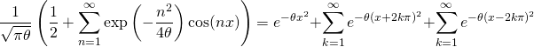 \[\frac{1}{\sqrt{\pi\theta}} \left( \frac 12 +\sum_{n=1}^{\infty} \exp \left( -\frac{n^2}{4\theta}\right) \cos(nx) \right) = e^{-\theta x^2} +\sum_{k=1}^{\infty} e^{-\theta (x+2k\pi)^2} + \sum_{k=1}^{\infty} e^{-\theta (x-2k\pi)^2}\]
