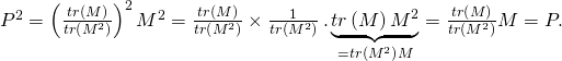 P^{2}=\left( \frac{tr\left( M\right) }{tr\left( M^{2}\right) }\right) ^{2}M^{2}=\frac{tr\left( M\right) }{tr\left( M^{2}\right) }\times \frac{1}{tr\left( M^{2}\right) }\,.\,\underset{=tr\left( M^{2}\right) M}{\underbrace{tr\left( M\right) M^{2}}}=\frac{tr\left( M\right) }{tr\left(M^{2}\right) }M=P.