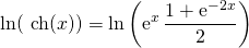 \displaystyle \ln (\textrm{ ch}(x))=\ln \left(\operatorname{e}^x\frac{1+\operatorname{e}^{-2x}} 2\right)