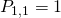 P_{1,1} =1