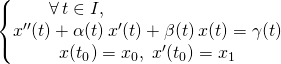 \left \{ \begin{matrix} \forall \, t \in I , \quad \quad \quad \quad \quad \quad \quad \quad \\ x''(t) + \alpha(t) \, x'(t) + \beta(t) \, x(t)= \gamma(t)\\ x(t_0)= x_0 ,\; x'(t_0) = x_1 \end{matrix} \right.