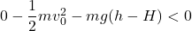 0-\dfrac12mv_0^2-mg(h-H) < 0