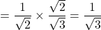 =\dfrac{1}{\sqrt{2}} \times \dfrac{\sqrt{2}}{\sqrt{3}}=\dfrac{1}{\sqrt{3}}