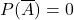 P(\overline{A})=0