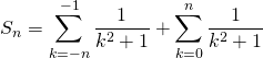 \displaystyle S_n = \sum_{k = - n }^{-1} \frac 1 {k ^2 +1} + \sum_{k = 0 }^n \frac 1 {k ^2 +1}