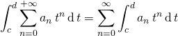 \quad \displaystyle \int_c^d \sum_{n = 0} ^{+\infty} a_n \, t ^n\, \textrm{d} \, t = \sum _{n = 0} ^{\infty} \int _c ^d a_n \, t ^n \, \textrm{d} \, t