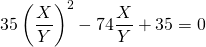 \displaystyle 35 \left ( \frac X Y \right ) ^2 - 74 \frac X Y + 35 = 0 