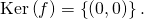 \mathrm{Ker} \left( f \right) = \left\{ \left( 0 , 0 \right) \right\}.