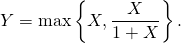 Y = \max \left\{ X , \dfrac{X}{1 + X} \right\}.