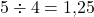 5 \div 4 = 1{,}25
