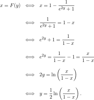 \[\begin{array}{lll}x=F(y) &\Longleftrightarrow & \displaystyle x=1-\frac{1}{e^{2y} + 1} \\& & \\& \Longleftrightarrow & \displaystyle \frac{1}{e^{2y}+1}=1-x \\& & \\& \Longleftrightarrow & \displaystyle e^{2y}+1=\frac{1}{1-x} \\& & \\& \Longleftrightarrow & \displaystyle e^{2y}=\frac{1}{1-x}-1=\frac{x}{1-x} \\& & \\& \Longleftrightarrow & \displaystyle 2y=\ln \left (\frac{x}{1-x}\right )\\& & \\& \Longleftrightarrow & \displaystyle y=\frac12 \ln \left (\frac{x}{1-x}\right ).\\\end{array}\]