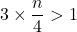 3\times \dfrac{n}{4}>1