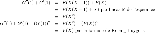\begin{eqnarray*}G''(1)+G'(1)&=&E(X(X-1))+E(X)\\&=&E(X(X-1)+X)\text{ par lin\'earit\'e de l'esp\'erance}\\&=&E(X^2)\\G''(1)+G'(1)-(G'(1))^2&=&E(X^2)-(E(X))^2\\&=&V(X)\text{ par la formule de Koenig-Huygens}\end{eqnarray*}