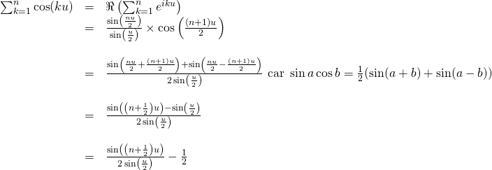 \begin{array}{lll} \ds \sum_{k=1}^n \cos(ku) &=& \ds \Re \left( \sum_{k=1}^n e^{iku} \right) \\ &=&\ds \frac{\sin \left( \frac{nu}{2}\right)}{\sin \left(\frac u2\right)} \times \cos \left( \frac{(n+1)u}{2} \right) \\ &&\\ &=& \ds \frac{ \sin\left( \frac{nu}{2}+\frac{(n+1)u}{2}\right) + \sin\left( \frac{nu}{2}-\frac{(n+1)u}{2}\right)}{2\sin \left(\frac u2\right)} \mbox{ car } \sin a \cos b =\frac 12 (\sin(a+b)+\sin(a-b)) \\ &&\\ &=&\ds \frac{ \sin\left( \left( n+\frac{1}{2} \right)u\right) - \sin \left(\frac u2\right)}{2\sin \left(\frac u2\right)} \\ &&\\ &=&\ds \frac{ \sin\left( \left( n+\frac{1}{2} \right)u\right) }{2\sin \left(\frac u2\right)} - \frac 12 \\ \end{array}