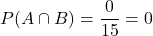 P(A\cap B)=\dfrac{0}{15}=0