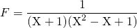 F = \displaystyle \frac 1 { (\textrm{X} + 1) (\textrm{X} ^2 - \textrm{X} + 1) }