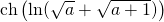 \quad \quad \quad \textrm{ch} \left ( \ln(\sqrt{a} + \sqrt{a + 1}) \right )