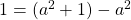 1 = (a^2 + 1) - a^2