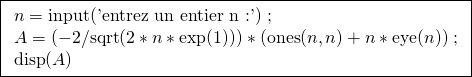 \[\boxed{\begin{array}{l}n=\text{input('entrez un entier n :')}\; ; \\A=(-2/\text{sqrt}(2*n*\exp(1)))*(\text{ones}(n,n)+n*\text{eye}(n))\; ; \\\text{disp}(A)\\\end{array}}\]