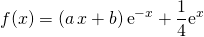 f(x) = \displaystyle (a \, x + b) \, \textrm{e} ^{- x} + \frac 1 4 \textrm{e} ^{ x}
