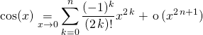 \displaystyle \cos (x) \underset {x \to 0} = \sum _{k = 0} ^n \frac {(-1) ^k } {(2\, k) !} x ^{2 \, k} + \, \textrm{o} \, (x^{2 \,n +1 } )