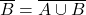 \overline{B}=\overline{A \cup B}