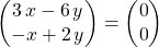 \begin{pmatrix} 3\, x - 6\, y \\- x + 2\, y \end{pmatrix} = \begin{pmatrix} 0 \\0 \end{pmatrix}