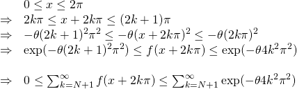 \[\begin{array}{ll} & 0 \leq x \leq 2\pi \\ \Rightarrow &\ds 2k\pi \leq x+2k\pi \leq (2k+1)\pi \\ \Rightarrow & \ds -\theta (2k+1)^2\pi^2 \leq -\theta (x+2k\pi)^2 \leq -\theta (2k\pi)^2 \\ \Rightarrow & \ds \exp(-\theta (2k+1)^2\pi^2 ) \leq f(x+2k\pi) \leq \exp(-\theta 4k^2\pi^2 ) \\ &\\ \Rightarrow & \ds ${0 \leq \sum_{k=N+1}^{\infty} f(x+2k\pi) \leq \sum_{k=N+1}^{\infty} \exp(-\theta 4k^2\pi^2 )}$ \\ \end{array}\]