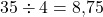 35 \div 4 = 8{,}75