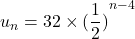 u_n = 32 \times (\displaystyle{\frac{1}{2})}^{n-4}