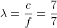 \lambda=\dfrac{c}{f}=\dfrac{7}{7}