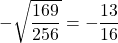 -\sqrt{\dfrac{169}{256}}= -\dfrac{13}{16}