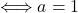 \Longleftrightarrow a=1