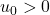 u_0>0