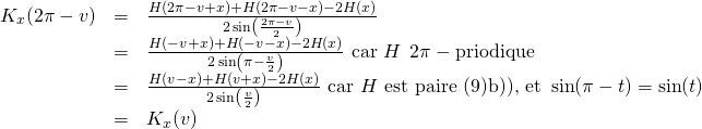 \begin{array}{lll} K_x(2\pi-v) &=&\ds \frac{H(2\pi-v+x) +H(2\pi-v-x)-2H(x)}{2\sin \left( \frac{2\pi-v}{2}\right)} \\ &=& \ds \frac{H(-v+x) +H(-v-x)-2H(x)}{2\sin \left( \pi - \frac{v}{2}\right)} \mbox{ car } H \:\: 2\pi-\mbox{périodique}\\ &=&\ds \frac{H(v-x) +H(v+x)-2H(x)}{2\sin \left(\frac{v}{2}\right)} \mbox{ car } H \mbox{ est paire (9)b)), et } \sin(\pi-t)=\sin(t)\\ &=& K_x(v) \end{array}