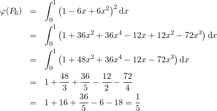 \begin{eqnarray*} $$ \varphi(P_6) & =&\displaystyle\int_0^1\left(1-6x+6x^2\right)^2\hbox{d}x \\& =&\int_0^1\left(1+36x^2+36x^4-12x+12x^2-72x^3\right)\hbox{d}x \\ & =&\displaystyle\int_0^1\left(1+48x^2+36x^4-12x-72x^3\right)\hbox{d}x \\& =&1+\frac{48}{3}+\frac{36}{5}-\frac{12}{2}-\frac{72}{4} \\ & =&1+16+\frac{36}{5}-6-18=\frac{1}{5} \\ $$ \end{eqnarray*}