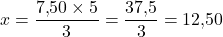 x = \dfrac{7{,}50 \times 5}{3} = \dfrac{37{,}5}{3} = 12{,}50