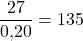 \dfrac{27}{0{,}20} = 135