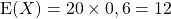 \textrm {E}(X ) = 20 \times 0,6 = 12