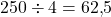 250 \div 4 = 62{,}5