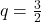 q=\frac{3}{2}