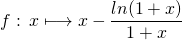 \[f\text{ : }x \longmapsto x - \frac{ln(1+x)}{1+x}\]