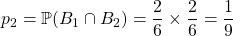 p_2= \mathbb{P}(B_1\cap B_2) =\dfrac {2}{6} \times \dfrac 2 6 = \dfrac 1 {9}